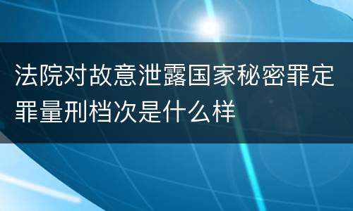 法院对故意泄露国家秘密罪定罪量刑档次是什么样
