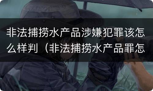非法捕捞水产品涉嫌犯罪该怎么样判（非法捕捞水产品罪怎么判的）
