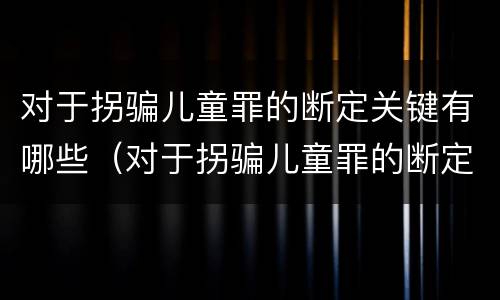 对于拐骗儿童罪的断定关键有哪些（对于拐骗儿童罪的断定关键有哪些条款）