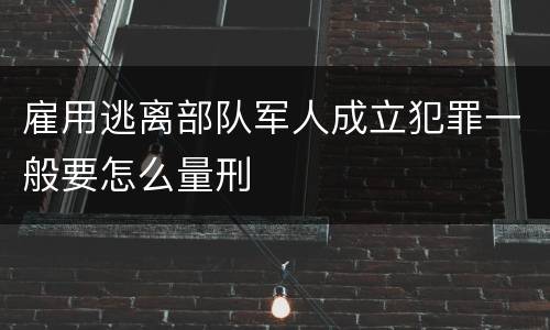 雇用逃离部队军人成立犯罪一般要怎么量刑
