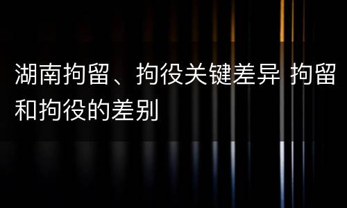 湖南拘留、拘役关键差异 拘留和拘役的差别