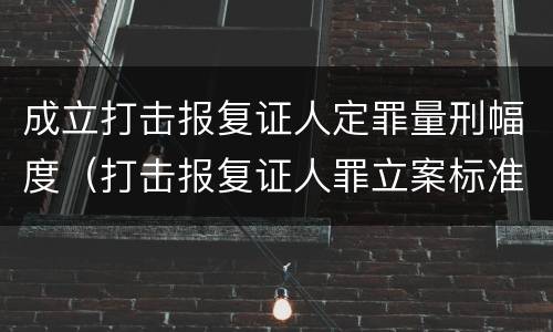 成立打击报复证人定罪量刑幅度（打击报复证人罪立案标准）