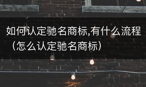 如何认定驰名商标,有什么流程（怎么认定驰名商标）