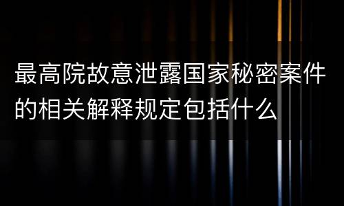 最高院故意泄露国家秘密案件的相关解释规定包括什么