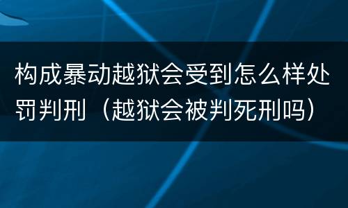 构成暴动越狱会受到怎么样处罚判刑（越狱会被判死刑吗）