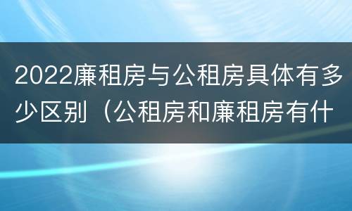 2022廉租房与公租房具体有多少区别（公租房和廉租房有什么区别?2019年的）