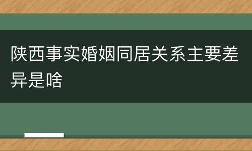 陕西事实婚姻同居关系主要差异是啥