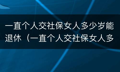 一直个人交社保女人多少岁能退休（一直个人交社保女人多少岁能退休啊）