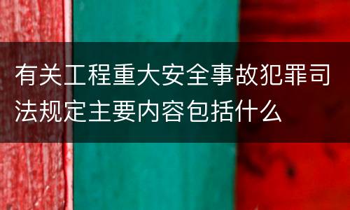 有关工程重大安全事故犯罪司法规定主要内容包括什么