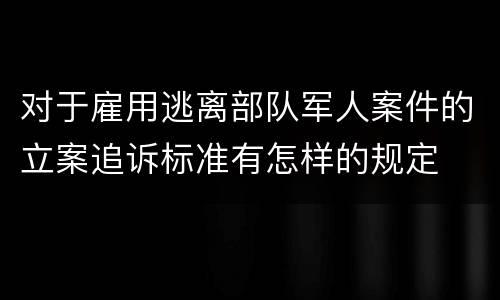 对于雇用逃离部队军人案件的立案追诉标准有怎样的规定