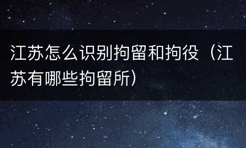 江苏怎么识别拘留和拘役（江苏有哪些拘留所）