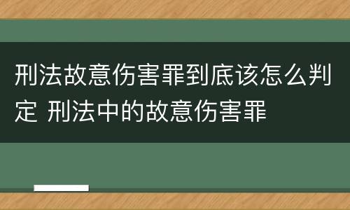 刑法故意伤害罪到底该怎么判定 刑法中的故意伤害罪