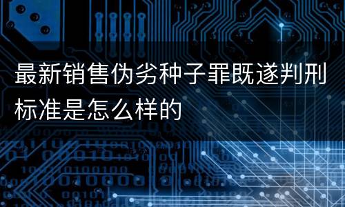 最新销售伪劣种子罪既遂判刑标准是怎么样的