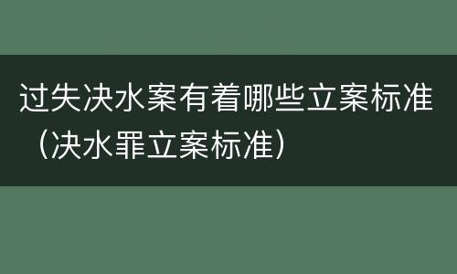 过失决水案有着哪些立案标准（决水罪立案标准）