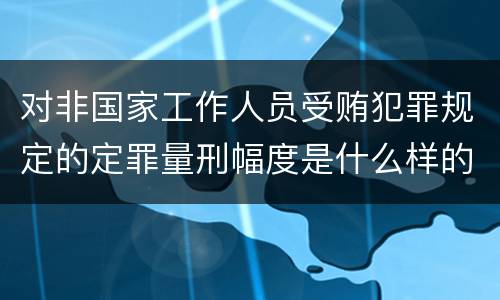 对非国家工作人员受贿犯罪规定的定罪量刑幅度是什么样的