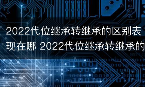 2022代位继承转继承的区别表现在哪 2022代位继承转继承的区别表现在哪些方面?