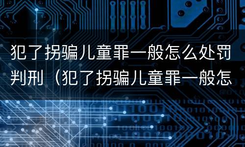 犯了拐骗儿童罪一般怎么处罚判刑（犯了拐骗儿童罪一般怎么处罚判刑多久）