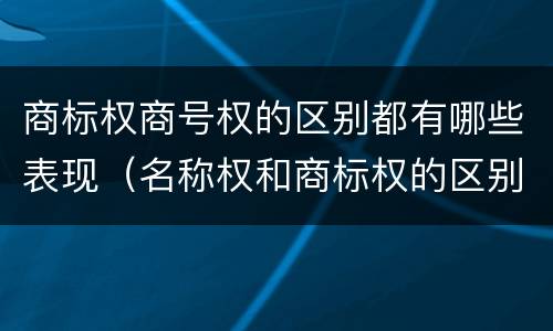 商标权商号权的区别都有哪些表现（名称权和商标权的区别）