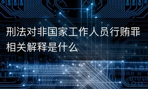 刑法对非国家工作人员行贿罪相关解释是什么