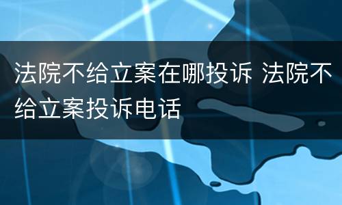 法院不给立案在哪投诉 法院不给立案投诉电话
