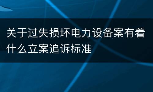 关于过失损坏电力设备案有着什么立案追诉标准