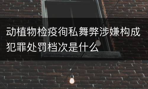动植物检疫徇私舞弊涉嫌构成犯罪处罚档次是什么