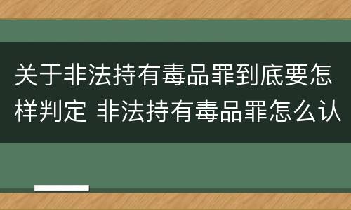 关于非法持有毒品罪到底要怎样判定 非法持有毒品罪怎么认定