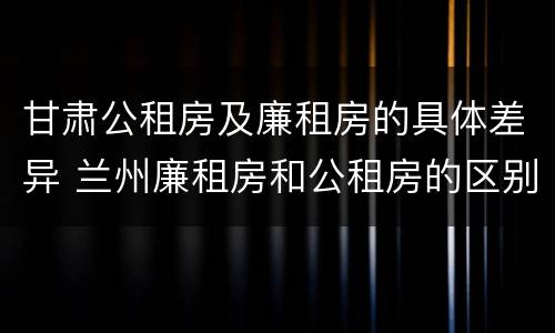 甘肃公租房及廉租房的具体差异 兰州廉租房和公租房的区别