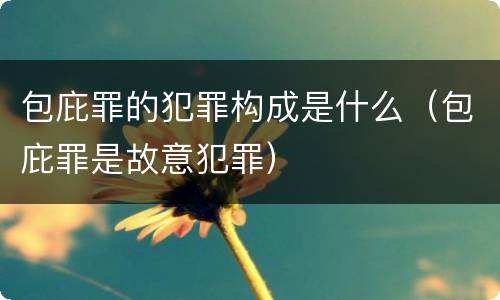 包庇罪的犯罪构成是什么（包庇罪是故意犯罪）