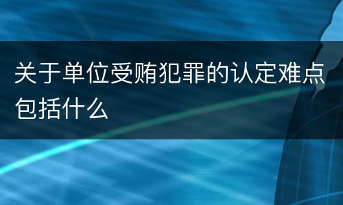 关于单位受贿犯罪的认定难点包括什么