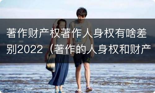 著作财产权著作人身权有啥差别2022（著作的人身权和财产权）