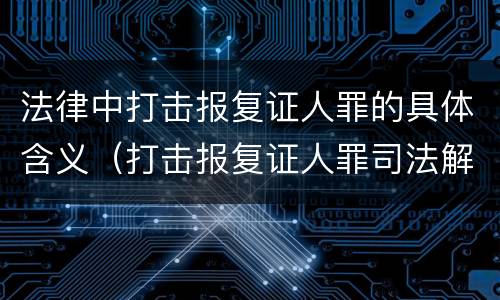 法律中打击报复证人罪的具体含义（打击报复证人罪司法解释）