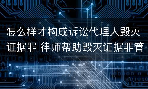 怎么样才构成诉讼代理人毁灭证据罪 律师帮助毁灭证据罪管辖