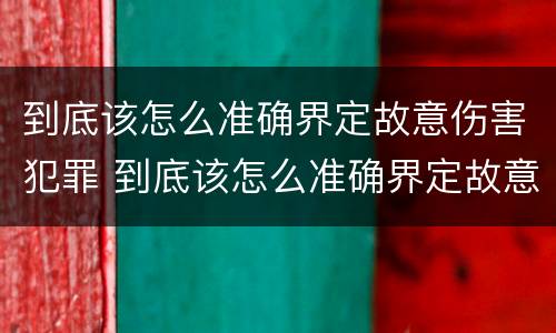 到底该怎么准确界定故意伤害犯罪 到底该怎么准确界定故意伤害犯罪案件
