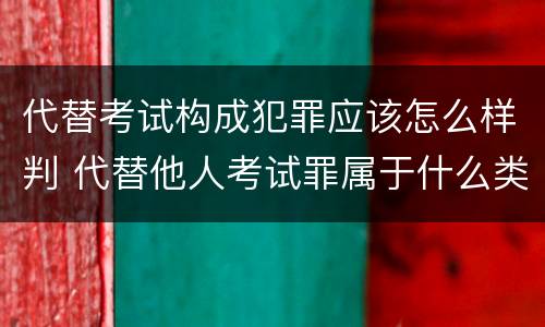 代替考试构成犯罪应该怎么样判 代替他人考试罪属于什么类犯罪
