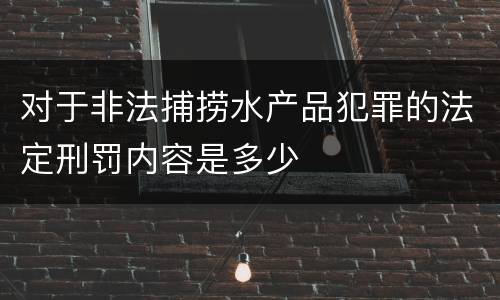 对于非法捕捞水产品犯罪的法定刑罚内容是多少