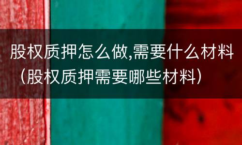 股权质押怎么做,需要什么材料（股权质押需要哪些材料）