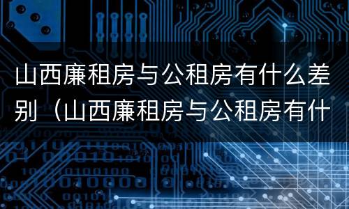 山西廉租房与公租房有什么差别（山西廉租房与公租房有什么差别嘛）