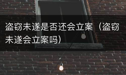 盗窃未遂是否还会立案（盗窃未遂会立案吗）