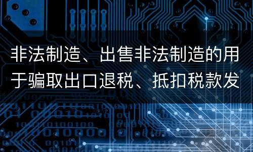 非法制造、出售非法制造的用于骗取出口退税、抵扣税款发票罪怎么构成的