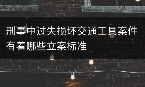 刑事中过失损坏交通工具案件有着哪些立案标准
