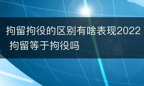 拘留拘役的区别有啥表现2022 拘留等于拘役吗