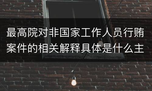 最高院对非国家工作人员行贿案件的相关解释具体是什么主要内容