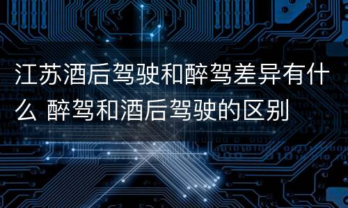 江苏酒后驾驶和醉驾差异有什么 醉驾和酒后驾驶的区别