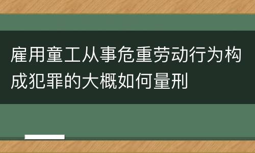 雇用童工从事危重劳动行为构成犯罪的大概如何量刑