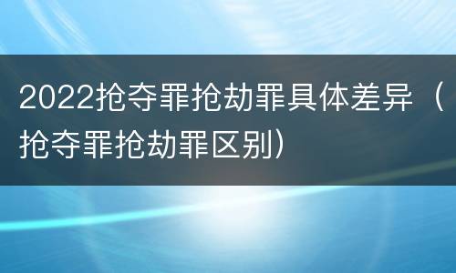 2022抢夺罪抢劫罪具体差异（抢夺罪抢劫罪区别）