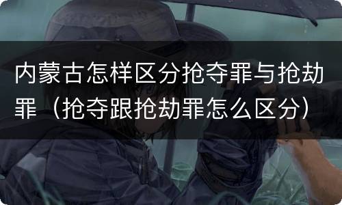 内蒙古怎样区分抢夺罪与抢劫罪（抢夺跟抢劫罪怎么区分）