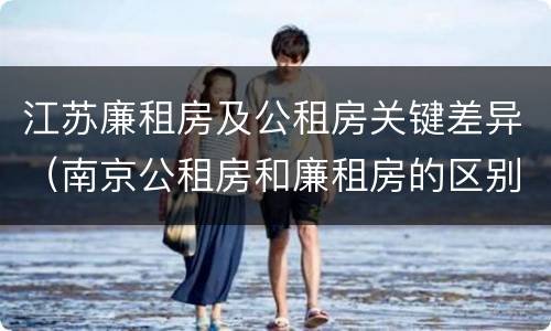 江苏廉租房及公租房关键差异（南京公租房和廉租房的区别）