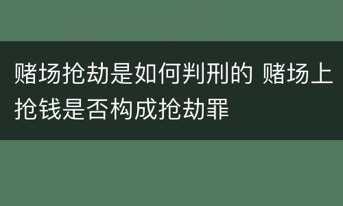 赌场抢劫是如何判刑的 赌场上抢钱是否构成抢劫罪