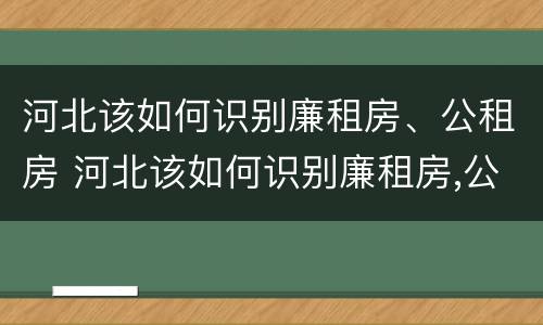 河北该如何识别廉租房、公租房 河北该如何识别廉租房,公租房名单